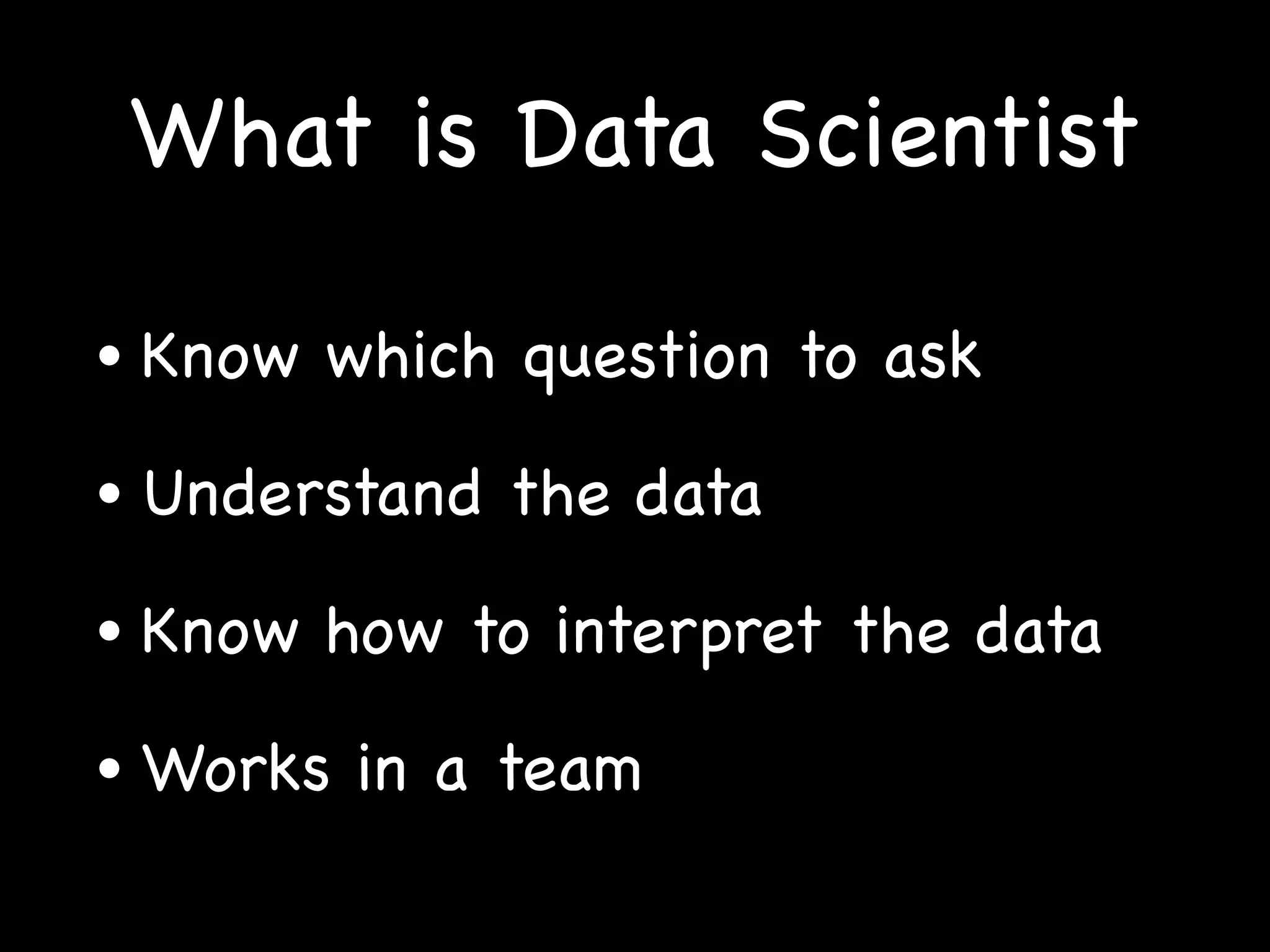 What is Data Scientist
• Know which question to ask
• Understand the data
• Know how to interpret the data
• Works in a team