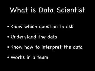 What is Data Scientist
• Know which question to ask

• Understand the data

• Know how to interpret the data

• Works in a team
 