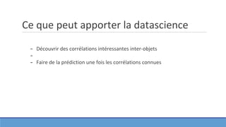 Ce que peut apporter la datascience
− Découvrir des corrélations intéressantes inter-objets
−
− Faire de la prédiction une fois les corrélations connues
 