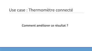 Use case : Thermomètre connecté
Comment améliorer ce résultat ?
 