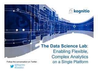 The Data Science Lab:
Enabling Flexible,
Complex Analytics
on a Single Platform
@Kognitio
#DataSci
Follow the conversation on Twitter:
 