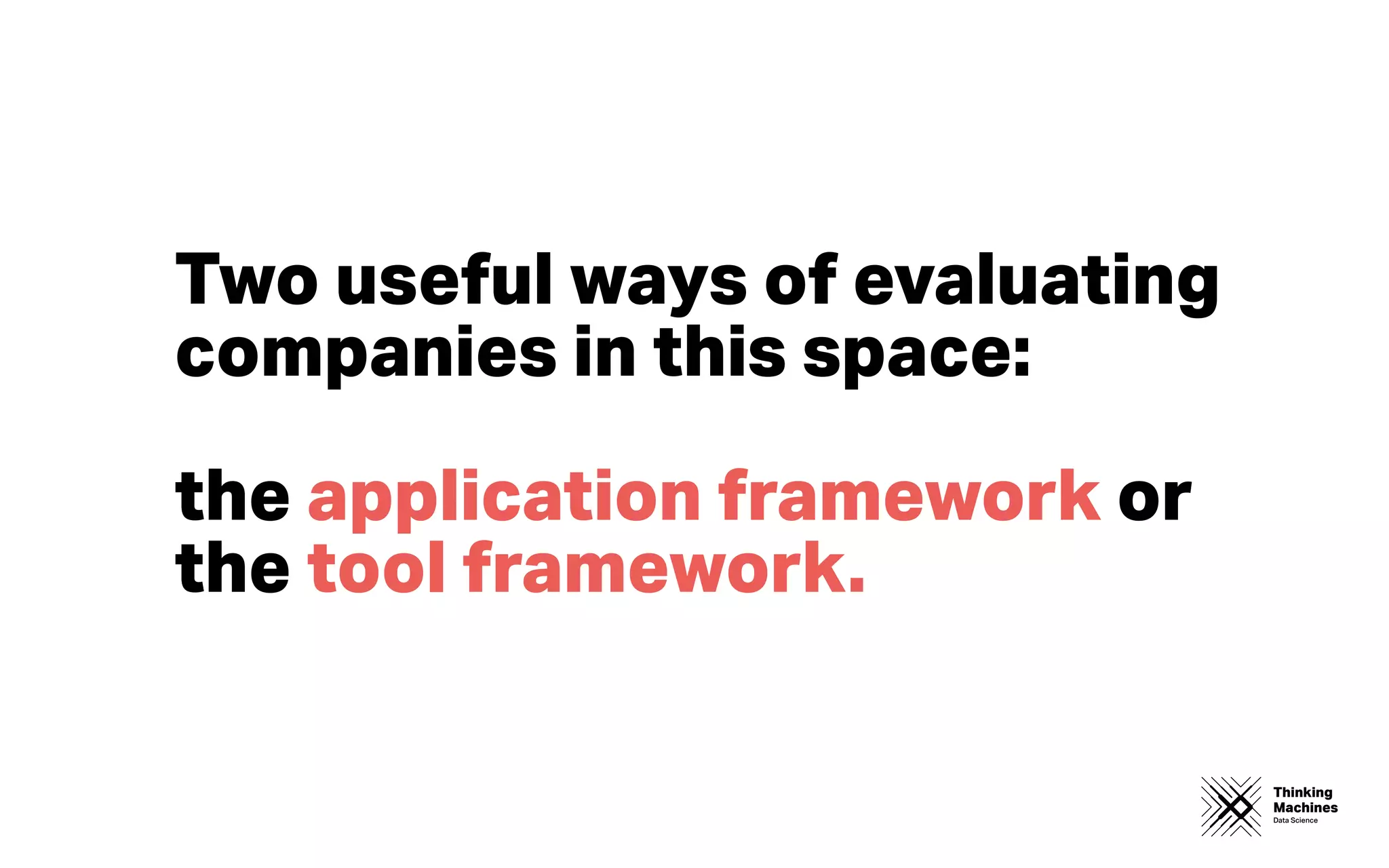 Thinking
Machines
Data Science
Two useful ways of evaluating
companies in this space:
the application framework or
the tool framework.
 