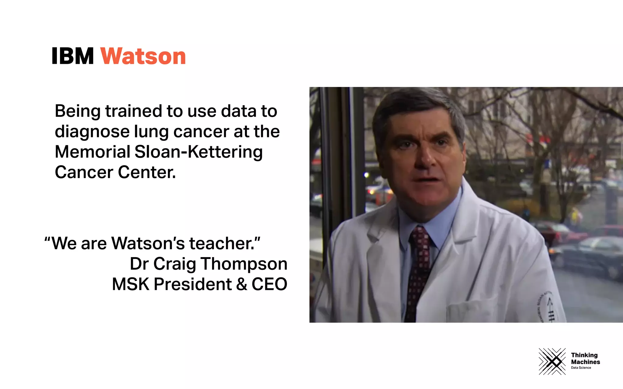 Thinking
Machines
Data Science
IBM Watson
Being trained to use data to
diagnose lung cancer at the
Memorial Sloan-Kettering
Cancer Center.
“We are Watson’s teacher.”
Dr Craig Thompson
MSK President & CEO
 