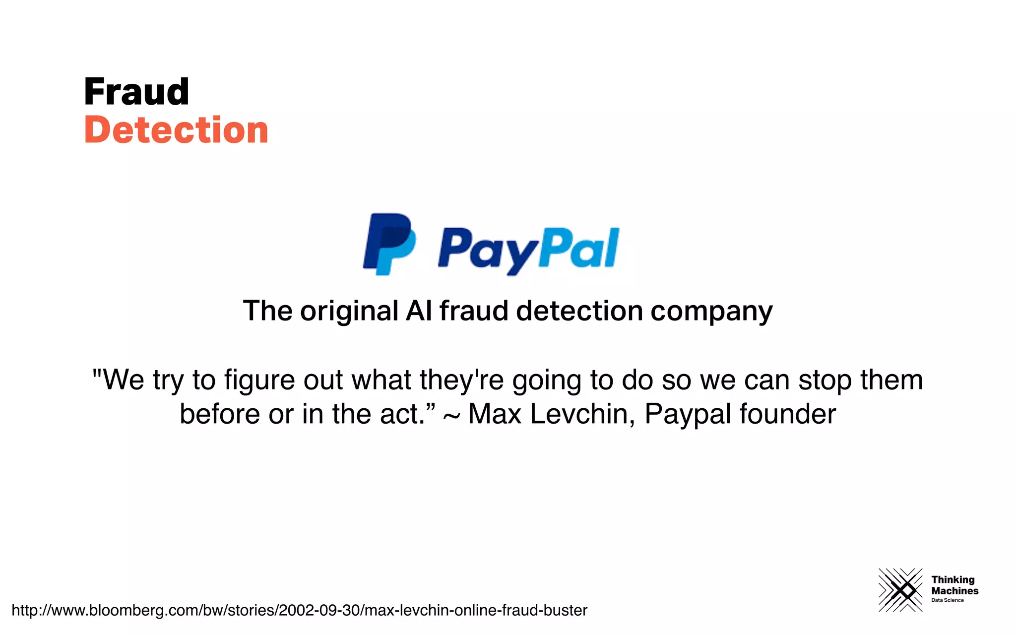 Thinking
Machines
Data Science
Fraud
Detection
The original AI fraud detection company
"We try to ﬁgure out what they're going to do so we can stop them
before or in the act.” ~ Max Levchin, Paypal founder
http://www.bloomberg.com/bw/stories/2002-09-30/max-levchin-online-fraud-buster
 