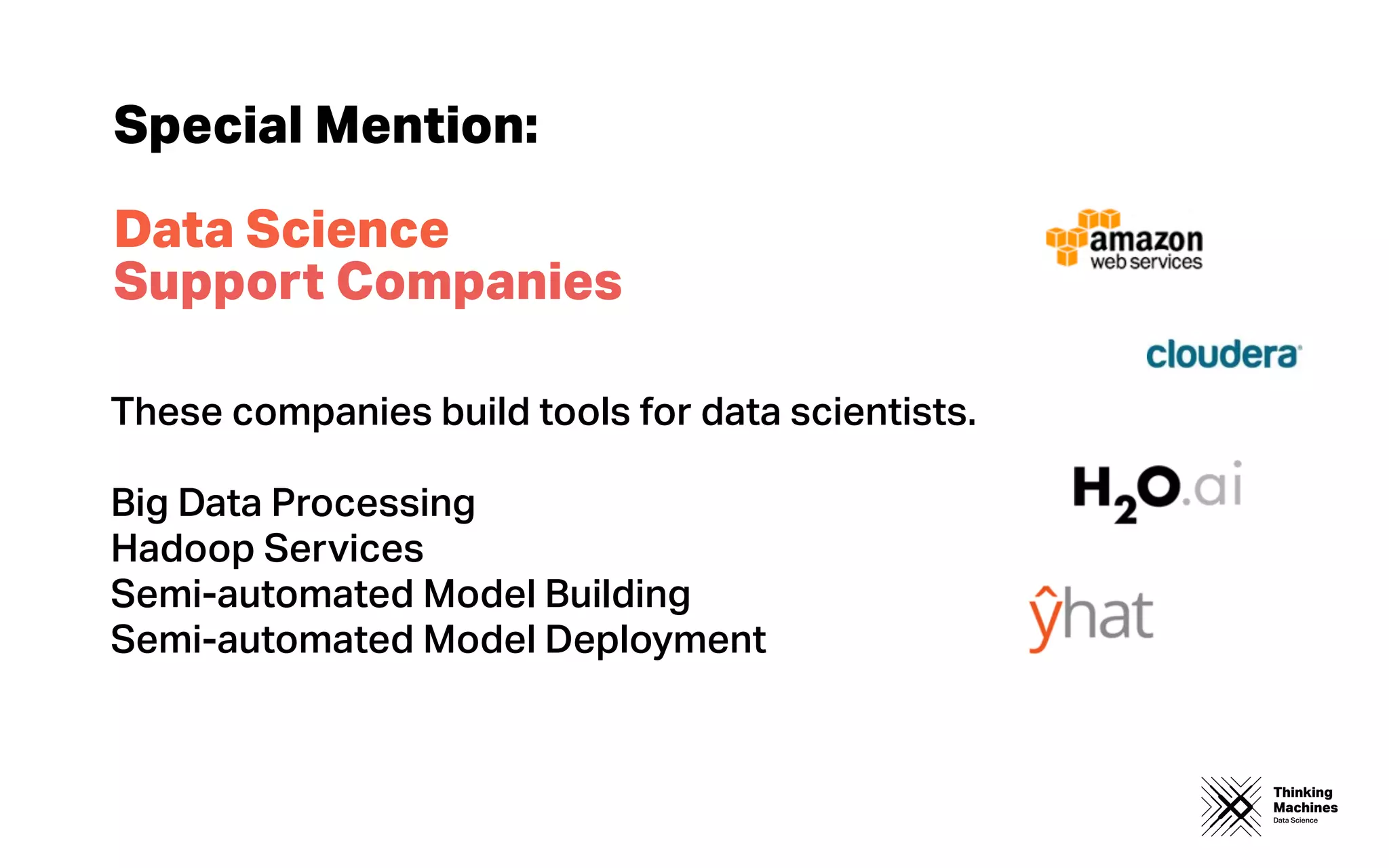 Thinking
Machines
Data Science
Special Mention:
Data Science
Support Companies
These companies build tools for data scientists.
Big Data Processing
Hadoop Services
Semi-automated Model Building
Semi-automated Model Deployment
 