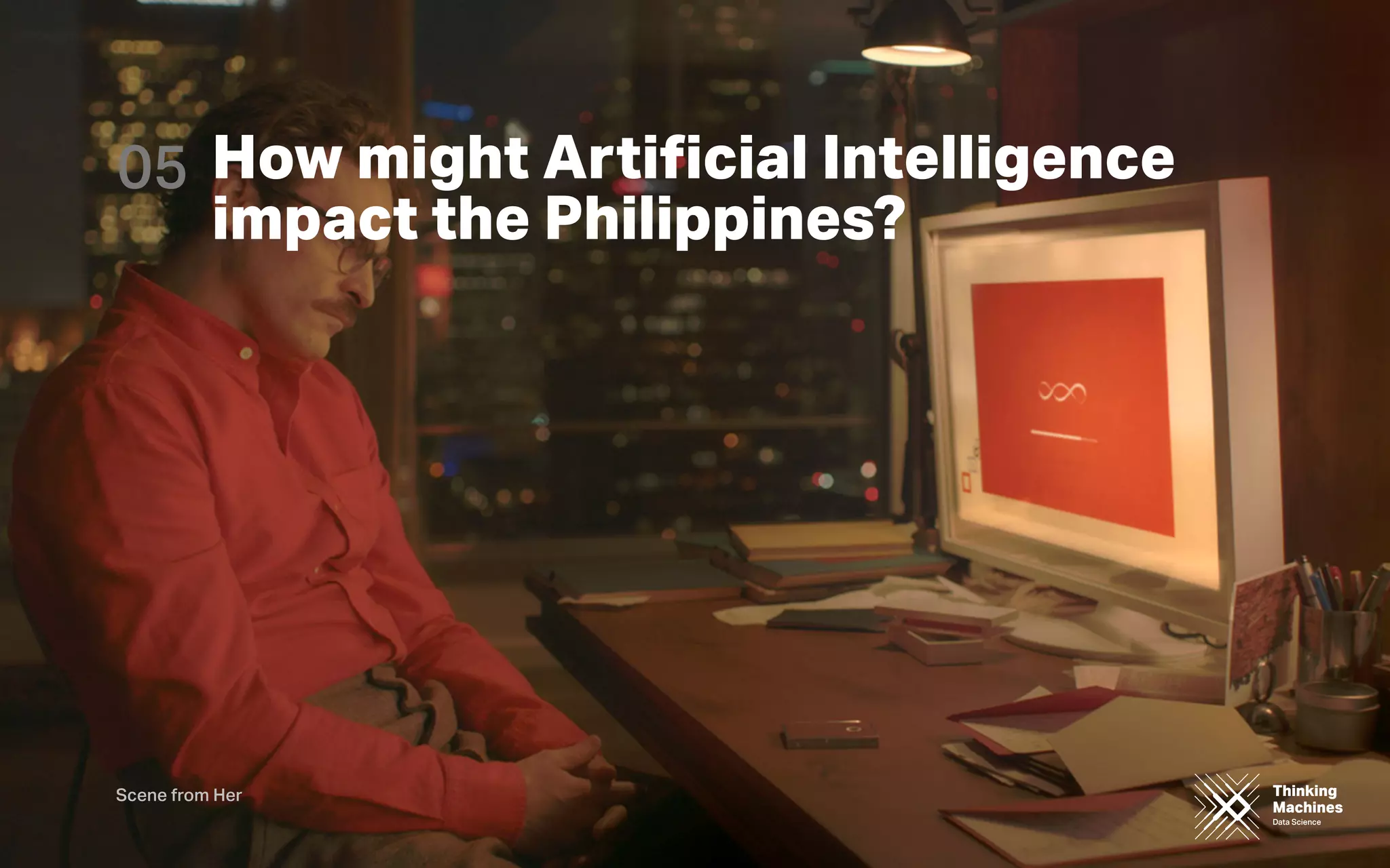 Thinking
Machines
Data Science
Thinking
Machines
Data Science
Scene from Her
How might Artiﬁcial Intelligence
impact the Philippines?
05
 