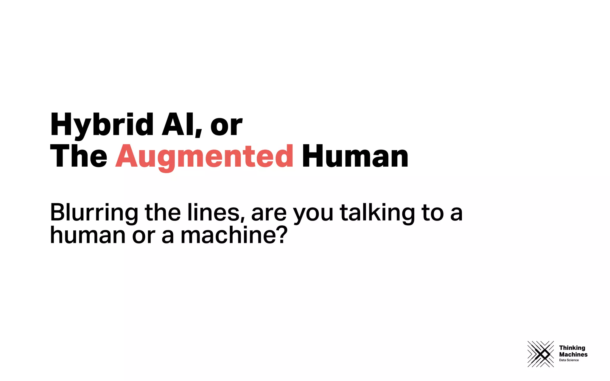 Thinking
Machines
Data Science
Hybrid AI, or
The Augmented Human
Blurring the lines, are you talking to a
human or a machine?
 