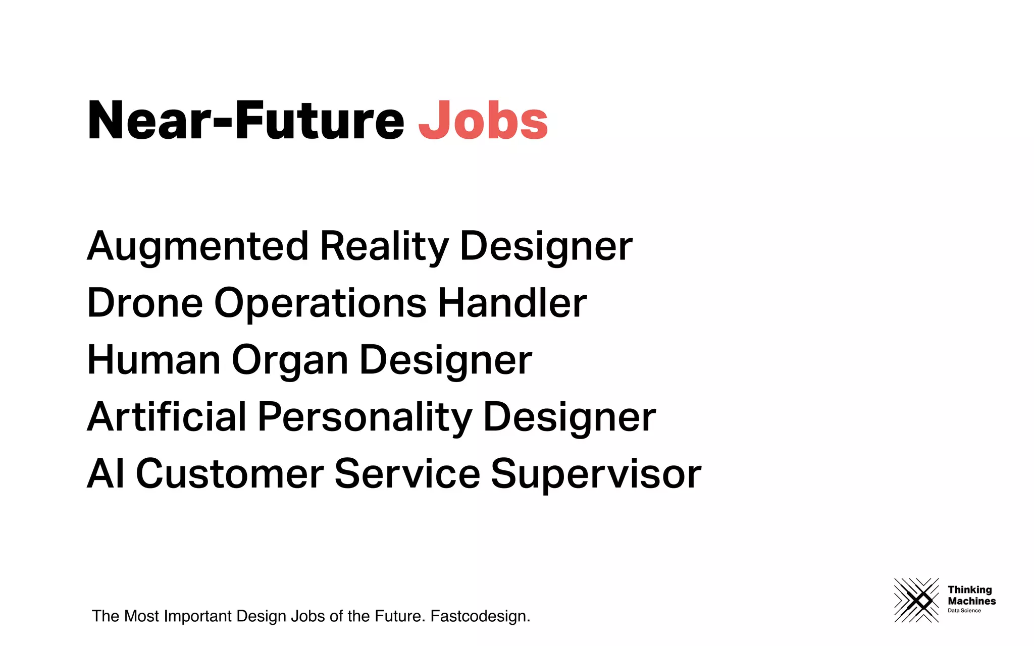 Thinking
Machines
Data Science
Near-Future Jobs
Augmented Reality Designer
Drone Operations Handler
Human Organ Designer
Artiﬁcial Personality Designer
AI Customer Service Supervisor
The Most Important Design Jobs of the Future. Fastcodesign.
 