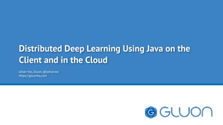 Distributed Deep Learning Using Java on the
Client and in the Cloud
Johan Vos, Gluon, @johanvos
https://gluonhq.com
 