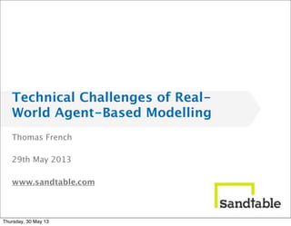 Thomas French
29th May 2013
www.sandtable.com
Technical Challenges of Real-
World Agent-Based Modelling
Thursday, 30 May 13
 