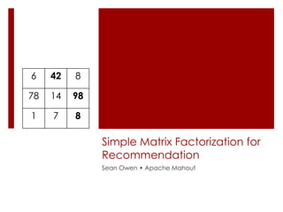 6    42   8

78   14   98

1    7    8

               Simple Matrix Factorization for
               Recommendation
               Sean Owen • Apache Mahout
 