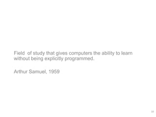 Field of study that gives computers the ability to learn
without being explicitly programmed.
Arthur Samuel, 1959
10
 