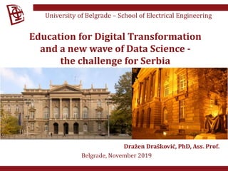 Dražen Drašković, PhD, Ass. Prof.
Belgrade, November 2019
University of Belgrade – School of Electrical Engineering
Education for Digital Transformation
and a new wave of Data Science -
the challenge for Serbia
 