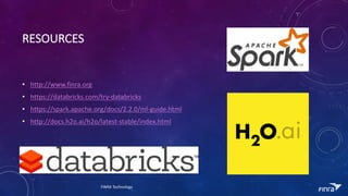 RESOURCES
? http://www.finra.org
? https://databricks.com/try-databricks
? https://spark.apache.org/docs/2.2.0/ml-guide.html
? http://docs.h2o.ai/h2o/latest-stable/index.html
FINRA	Technology
 