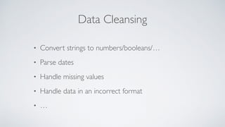 Data Cleansing
• Convert strings to numbers/booleans/…
• Parse dates
• Handle missing values
• Handle data in an incorrect format
• …
 