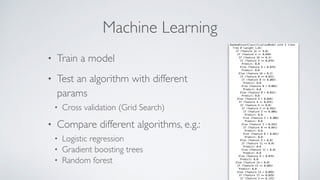 Machine Learning
• Train a model
• Test an algorithm with different
params
• Cross validation (Grid Search)
• Compare different algorithms, e.g.:
• Logistic regression
• Gradient boosting trees
• Random forest
 