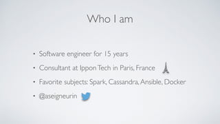 Who I am
• Software engineer for 15 years
• Consultant at IpponTech in Paris, France
• Favorite subjects: Spark, Cassandra,Ansible, Docker
• @aseigneurin
 
