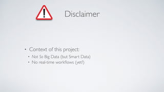 Disclaimer
• Context of this project:
• Not So Big Data (but Smart Data)
• No real-time workﬂows (yet?)
 