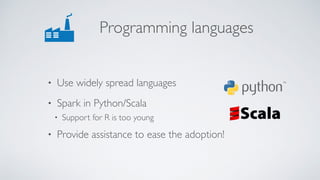 Programming languages
• Use widely spread languages
• Spark in Python/Scala
• Support for R is too young
• Provide assistance to ease the adoption!
 