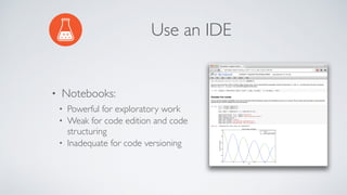 Use an IDE
• Notebooks:
• Powerful for exploratory work
• Weak for code edition and code
structuring
• Inadequate for code versioning
 