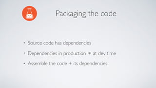 Packaging the code
• Source code has dependencies
• Dependencies in production ≠ at dev time
• Assemble the code + its dependencies
 