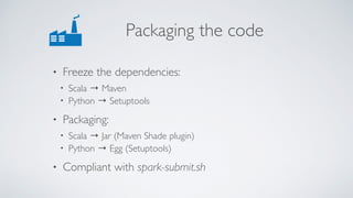 Packaging the code
• Freeze the dependencies:
• Scala → Maven
• Python → Setuptools
• Packaging:
• Scala → Jar (Maven Shade plugin)
• Python → Egg (Setuptools)
• Compliant with spark-submit.sh
 