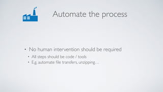Automate the process
• No human intervention should be required
• All steps should be code / tools
• E.g. automate ﬁle transfers, unzipping…
 