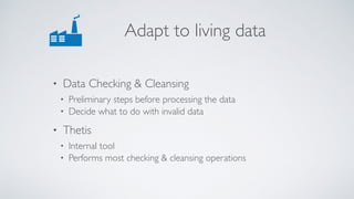 Adapt to living data
• Data Checking & Cleansing
• Preliminary steps before processing the data
• Decide what to do with invalid data
• Thetis
• Internal tool
• Performs most checking & cleansing operations
 