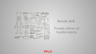 Provide a library of
transformations
R E C I P E # 1 0
 