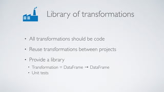 Library of transformations
• All transformations should be code
• Reuse transformations between projects
• Provide a library
• Transformation = DataFrame → DataFrame
• Unit tests
 