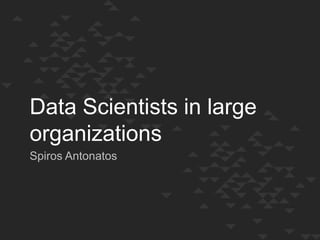 Data Scientists in large
organizations
Spiros Antonatos

 