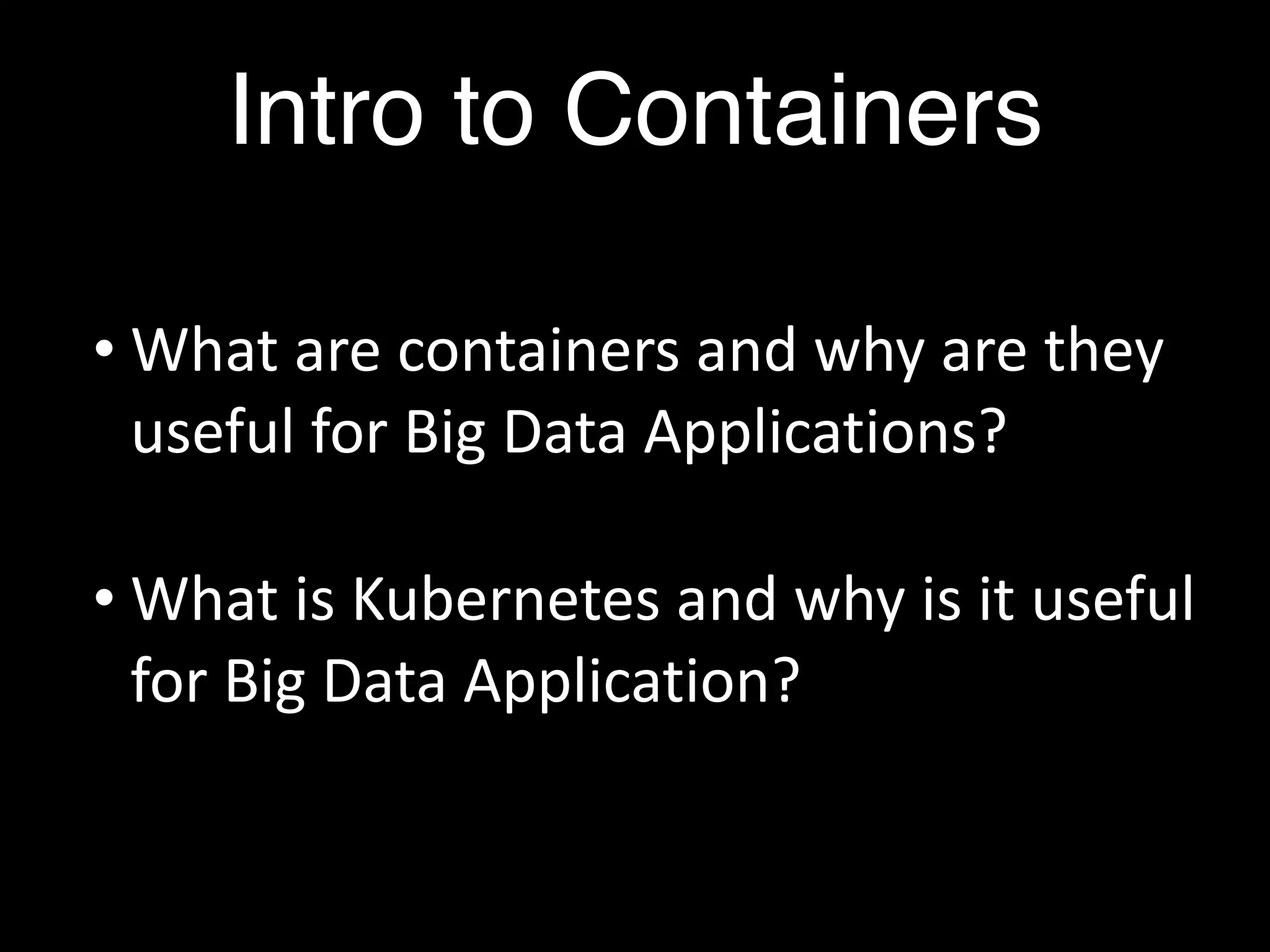 Intro to Containers
• What are containers and why are they
useful for Big Data Applications?
• What is Kubernetes and why is it useful
for Big Data Application?