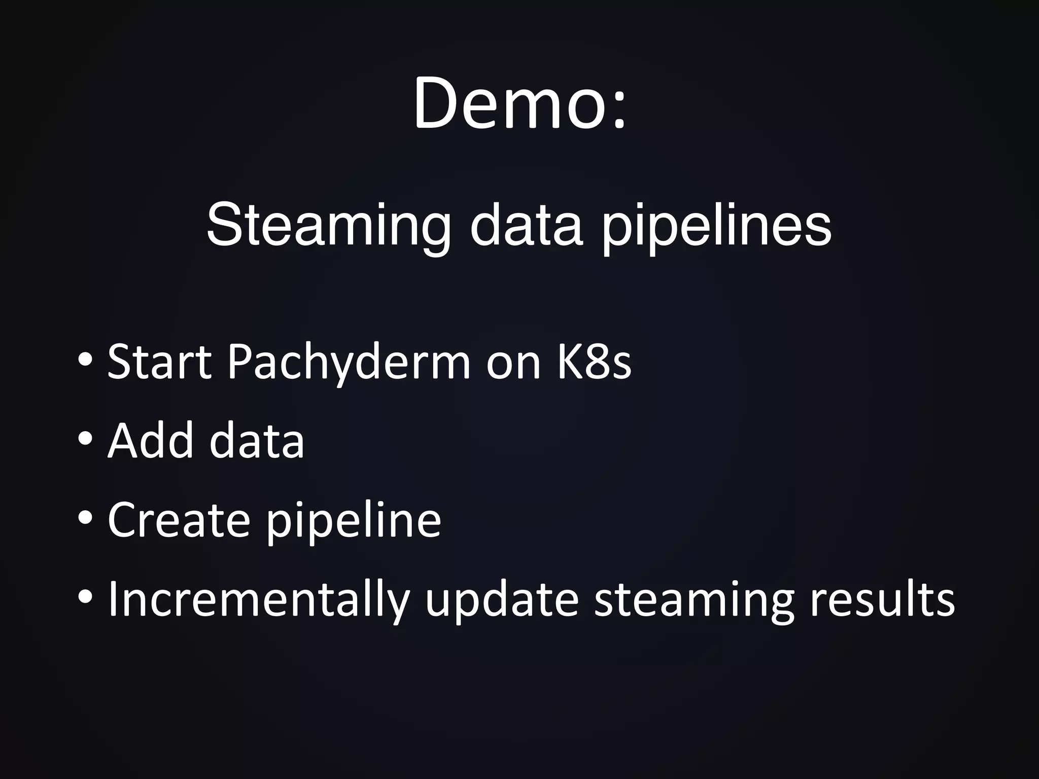 Demo:
• Start Pachyderm on K8s
• Add data
• Create pipeline
• Incrementally update steaming results
Steaming data pipelines