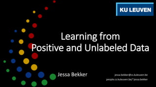 Learning from
Positive and Unlabeled Data
jessa.bekker@cs.kuleuven.be
people.cs.kuleuven.be/~jessa.bekker
Jessa Bekker
 