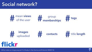 Social network?
#
#
#
#
#
#
mean views
of the user
images
uploaded
group
memberships
contacts
tags
title length
[What makes an image popular? A. Khosla, A. Das Sarma and R.Hamid, WWW’14]
 