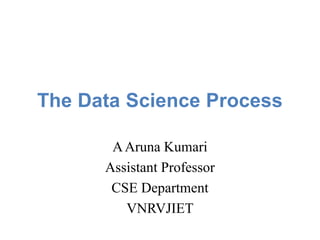 The Data Science Process
AAruna Kumari
Assistant Professor
CSE Department
VNRVJIET
 