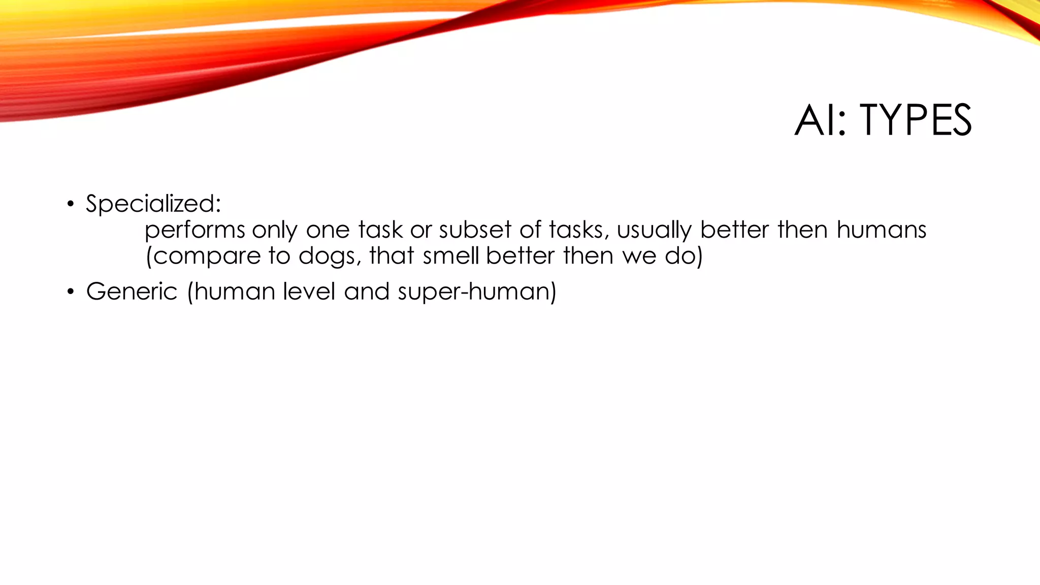 AI: TYPES
• Specialized:
performs only one task or subset of tasks, usually better then humans
(compare to dogs, that smell better then we do)
• Generic (human level and super-human)
 