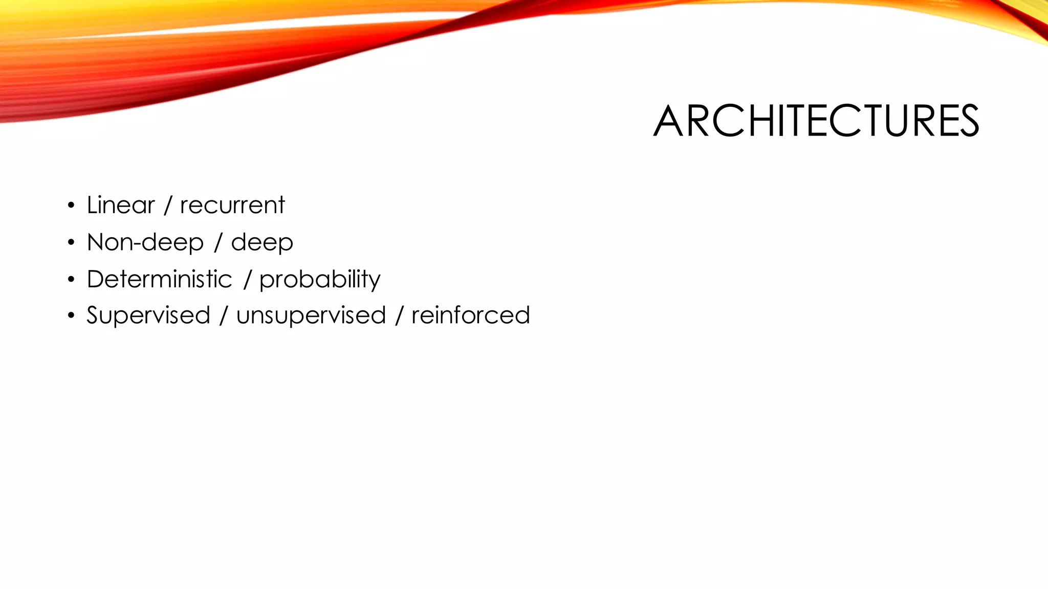 ARCHITECTURES
• Linear / recurrent
• Non-deep / deep
• Deterministic / probability
• Supervised / unsupervised / reinforced
 