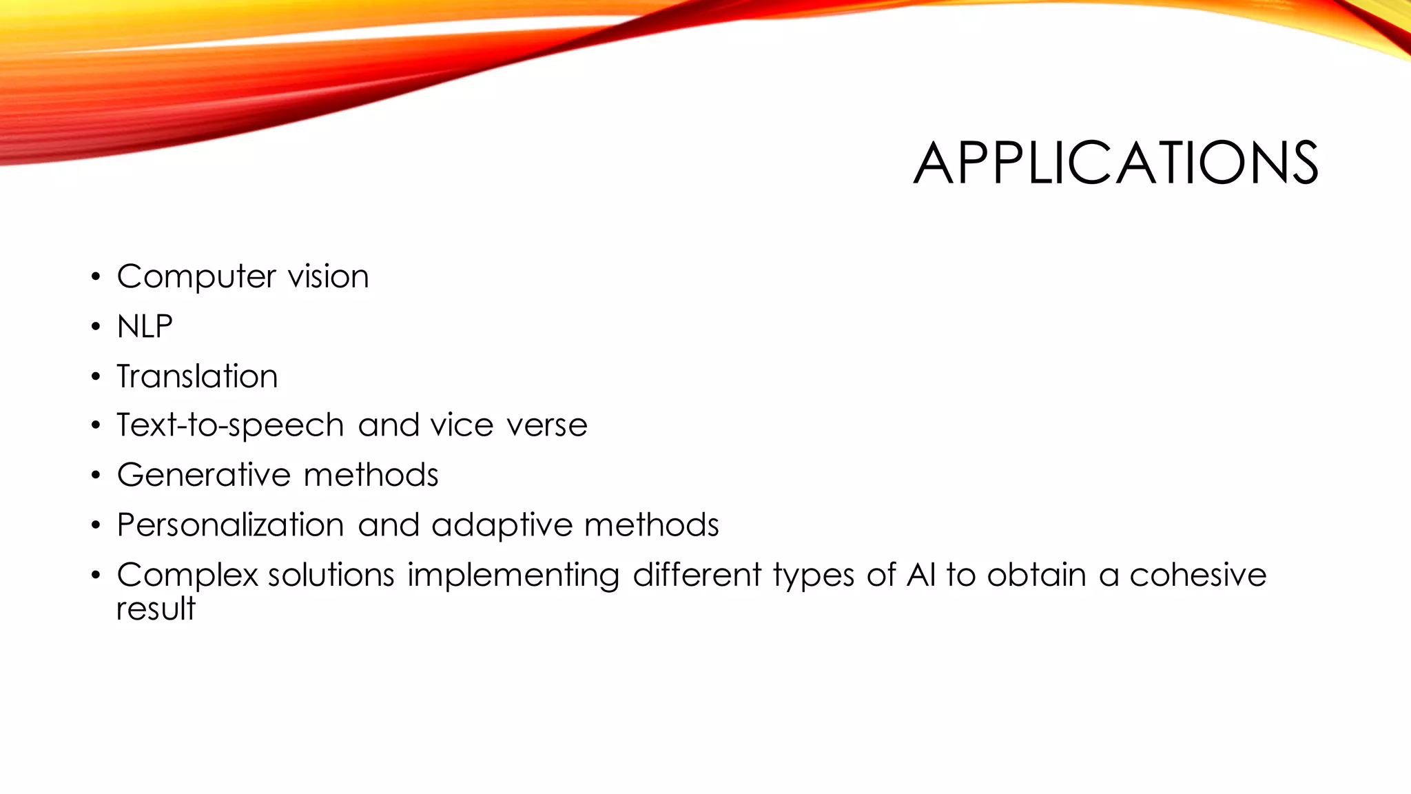 APPLICATIONS
• Computer vision
• NLP
• Translation
• Text-to-speech and vice verse
• Generative methods
• Personalization and adaptive methods
• Complex solutions implementing different types of AI to obtain a cohesive
result
 