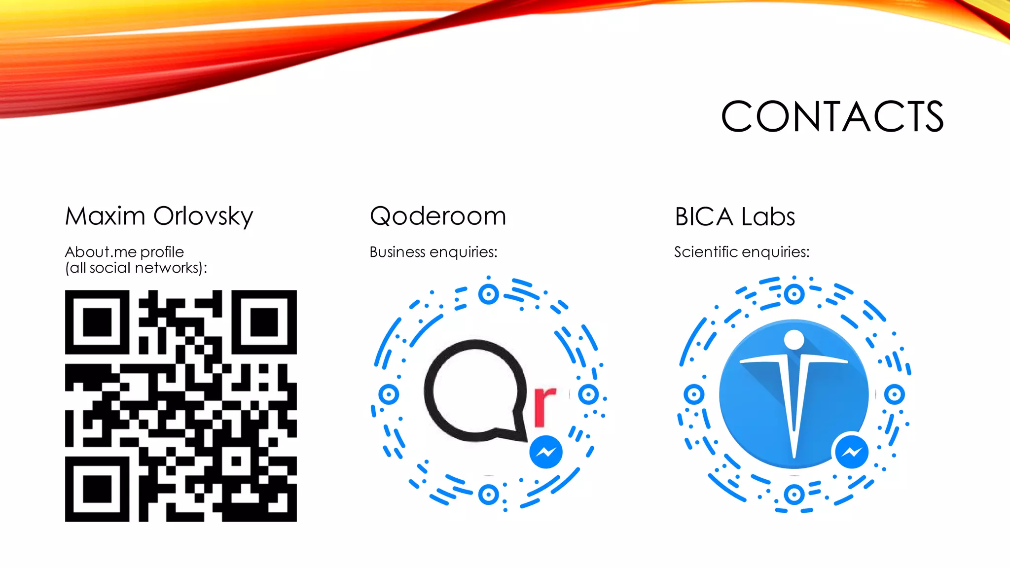 CONTACTS
Maxim Orlovsky
About.me profile
(all social networks):
BICA Labs
Scientific enquiries:
Qoderoom
Business enquiries:
 