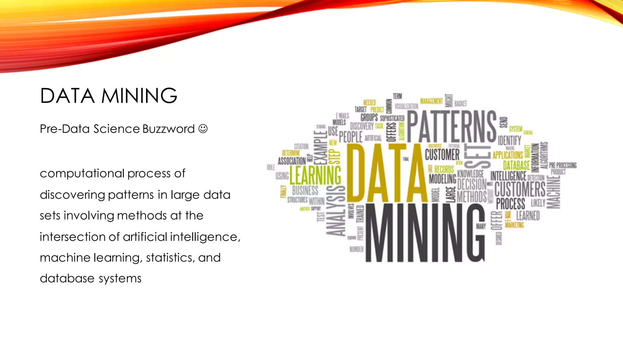 DATA MINING
computational process of
discovering patterns in large data
sets involving methods at the
intersection of artificial intelligence,
machine learning, statistics, and
database systems
Pre-Data Science Buzzword J
 