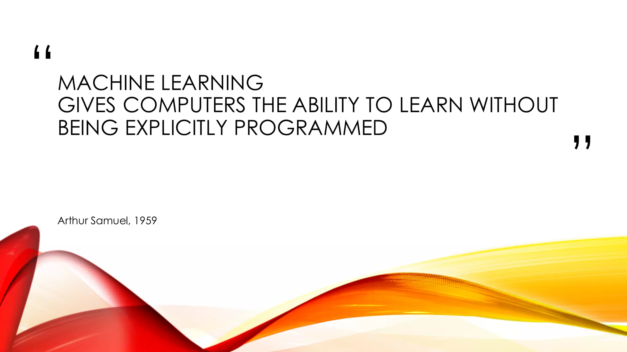 “
”
MACHINE LEARNING
GIVES COMPUTERS THE ABILITY TO LEARN WITHOUT
BEING EXPLICITLY PROGRAMMED
Arthur Samuel, 1959
 