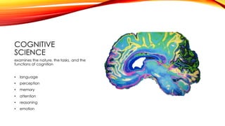 COGNITIVE
SCIENCE
examines the nature, the tasks, and the
functions of cognition
• language
• perception
• memory
• attention
• reasoning
• emotion
 