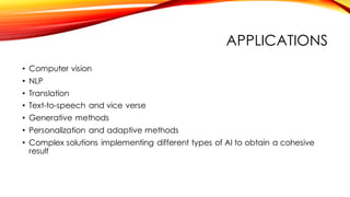 APPLICATIONS
• Computer vision
• NLP
• Translation
• Text-to-speech and vice verse
• Generative methods
• Personalization and adaptive methods
• Complex solutions implementing different types of AI to obtain a cohesive
result
 