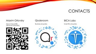 CONTACTS
Maxim Orlovsky
About.me profile
(all social networks):
BICA Labs
Scientific enquiries:
Qoderoom
Business enquiries:
 
