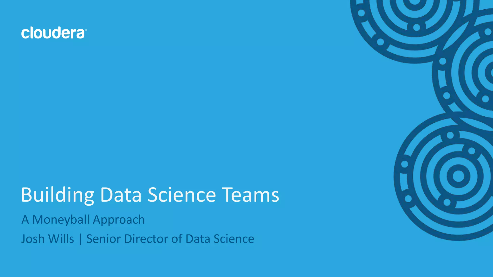 1© Cloudera, Inc. All rights reserved.
A Moneyball Approach
Josh Wills | Senior Director of Data Science
Building Data Science Teams
 