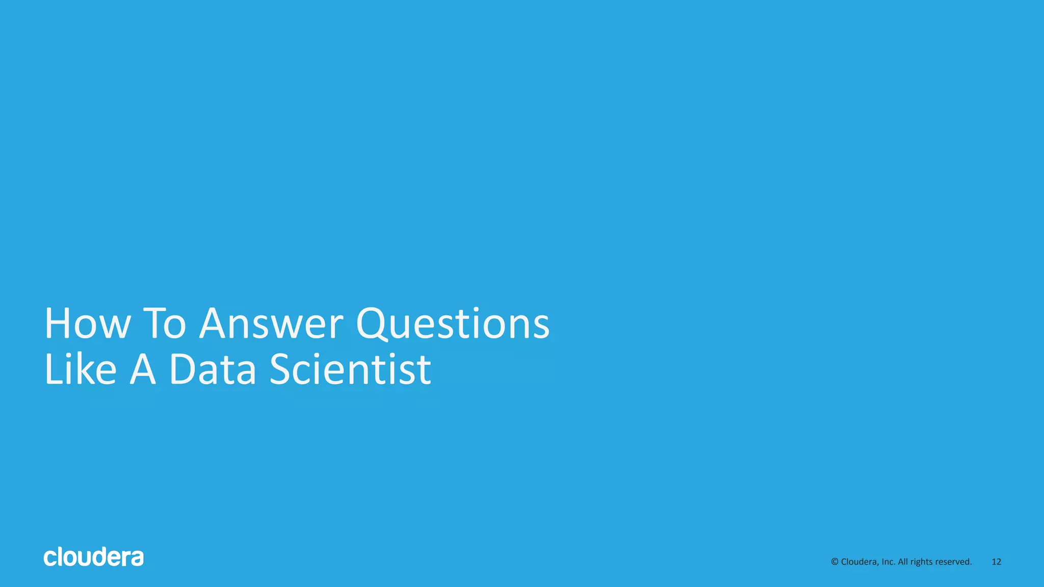 12© Cloudera, Inc. All rights reserved.
How To Answer Questions
Like A Data Scientist
 
