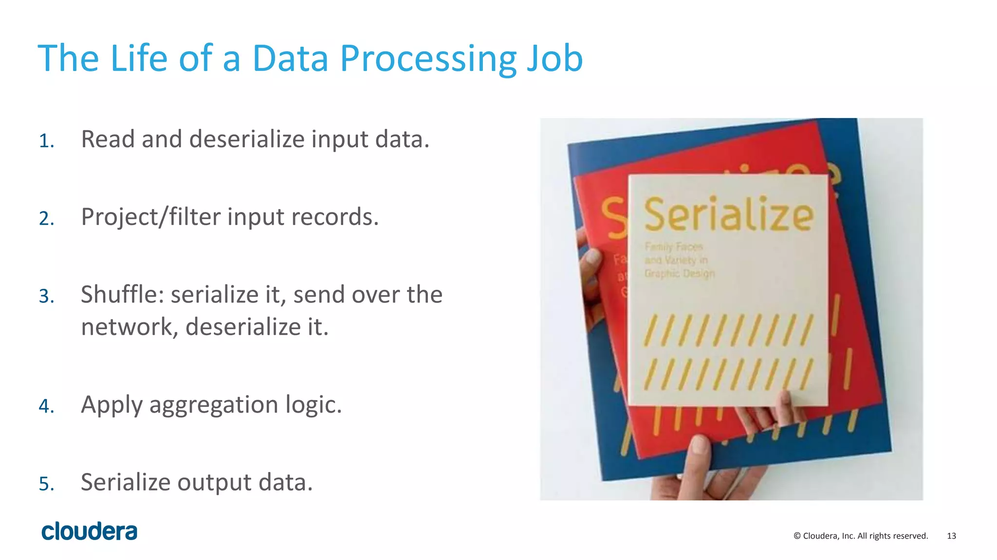 13© Cloudera, Inc. All rights reserved.
1. Read and deserialize input data.
2. Project/filter input records.
3. Shuffle: serialize it, send over the
network, deserialize it.
4. Apply aggregation logic.
5. Serialize output data.
The Life of a Data Processing Job
 