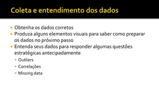  Obtenha os dados corretos
 Produza alguns elementos visuais para saber como preparar
os dados no próximo passo
 Entenda seus dados para responder algumas questões
estratégicas antecipadamente
 Outliers
 Correlações
 Missing data
 