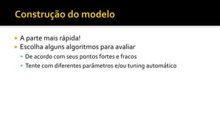  A parte mais rápida!
 Escolha alguns algoritmos para avaliar
 De acordo com seus pontos fortes e fracos
 Tente com diferentes parâmetros e/ou tuning automático
 